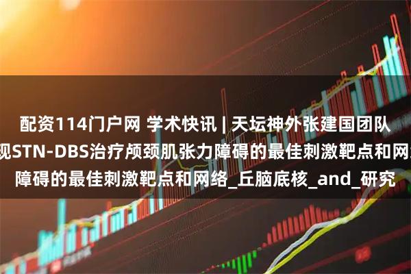 配资114门户网 学术快讯 | 天坛神外张建国团队在神经调控顶刊报道发现STN-DBS治疗颅颈肌张力障碍的最佳刺激靶点和网络_丘脑底核_and_研究