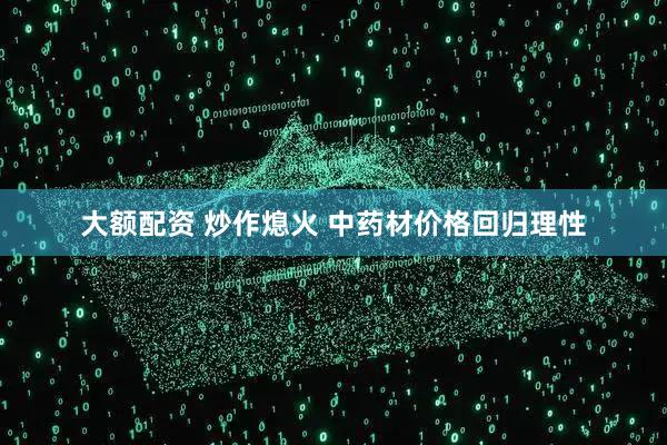 大额配资 炒作熄火 中药材价格回归理性