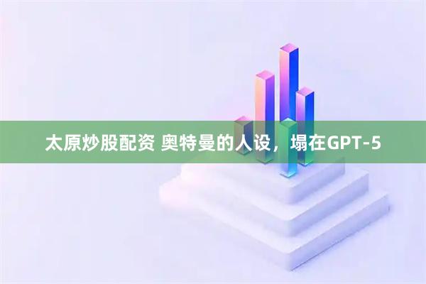 太原炒股配资 奥特曼的人设，塌在GPT-5