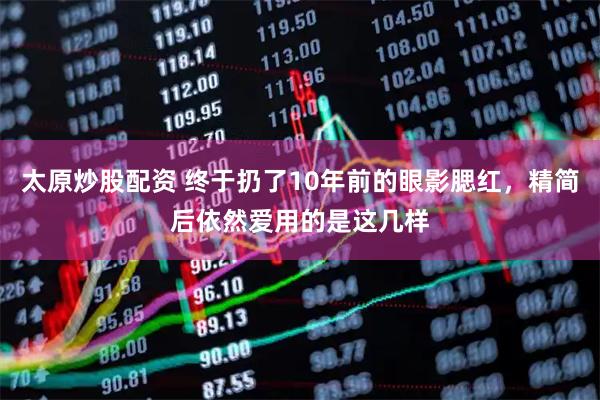太原炒股配资 终于扔了10年前的眼影腮红，精简后依然爱用的是这几样