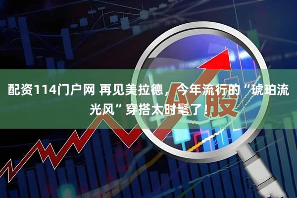 配资114门户网 再见美拉德，今年流行的“琥珀流光风”穿搭太时髦了！