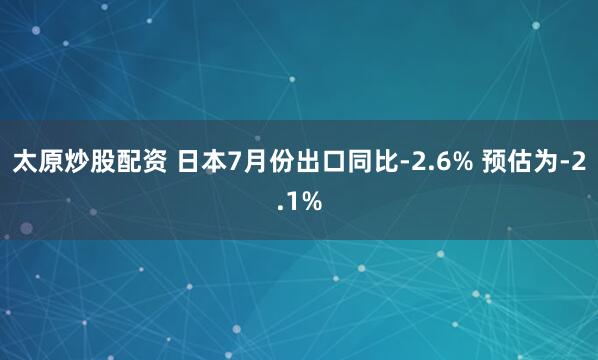 太原炒股配资 日本7月份出口同比-2.6% 预估为-2.1%