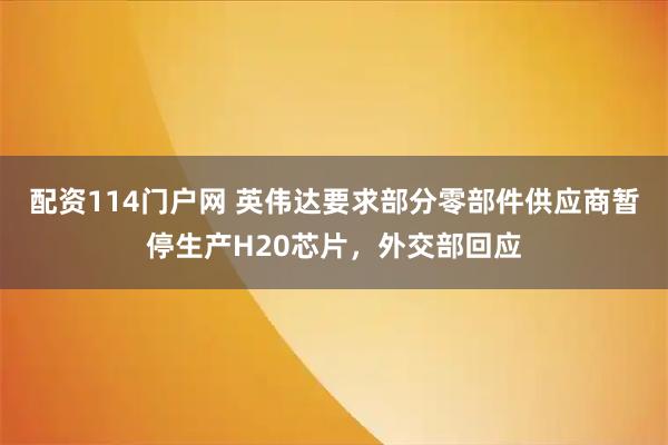 配资114门户网 英伟达要求部分零部件供应商暂停生产H20芯片，外交部回应