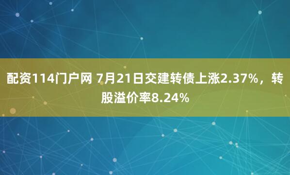配资114门户网 7月21日交建转债上涨2.37%，转股溢价率8.24%