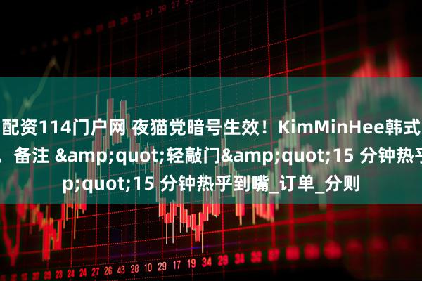 配资114门户网 夜猫党暗号生效！KimMinHee韩式炸鸡24小时配送，备注 &quot;轻敲门&quot;15 分钟热乎到嘴_订单_分则