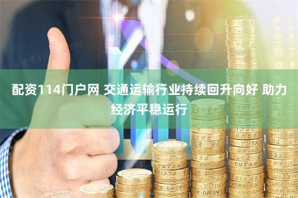 配资114门户网 交通运输行业持续回升向好 助力经济平稳运行