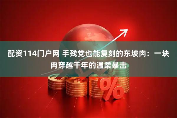 配资114门户网 手残党也能复刻的东坡肉：一块肉穿越千年的温柔暴击
