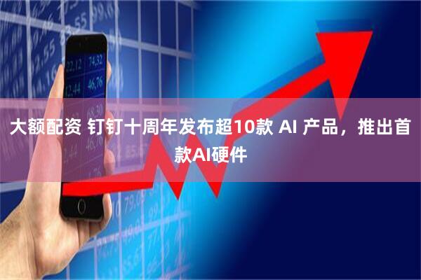 大额配资 钉钉十周年发布超10款 AI 产品，推出首款AI硬件