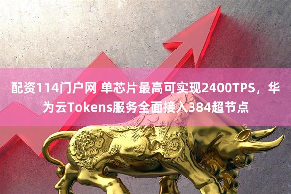配资114门户网 单芯片最高可实现2400TPS，华为云Tokens服务全面接入384超节点