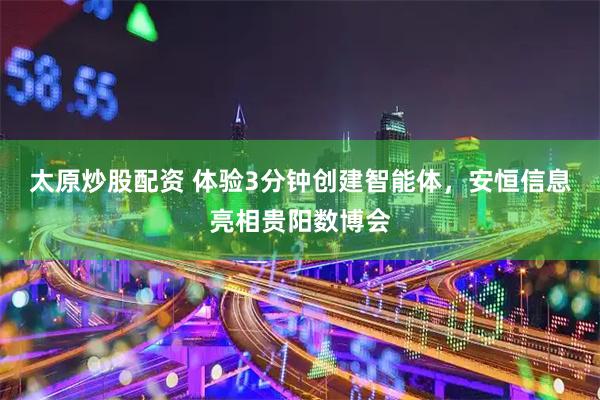 太原炒股配资 体验3分钟创建智能体，安恒信息亮相贵阳数博会