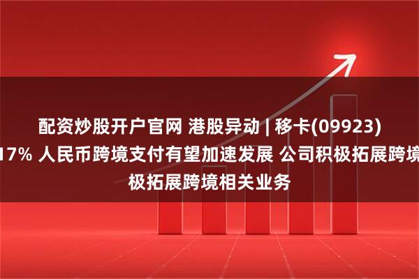 配资炒股开户官网 港股异动 | 移卡(09923)早盘涨超17% 人民币跨境支付有望加速发展 公司积极拓展跨境相关业务