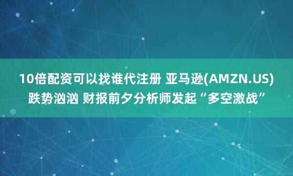 10倍配资可以找谁代注册 亚马逊(AMZN.US)跌势汹汹 财报前夕分析师发起“多空激战”