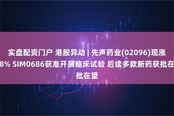 实盘配资门户 港股异动 | 先声药业(02096)现涨超8% SIM0686获准开展临床试验 后续多款新药获批在望