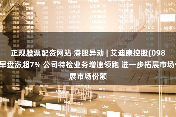 正规股票配资网站 港股异动 | 艾迪康控股(09860)早盘涨超7% 公司特检业务增速领跑 进一步拓展市场份额