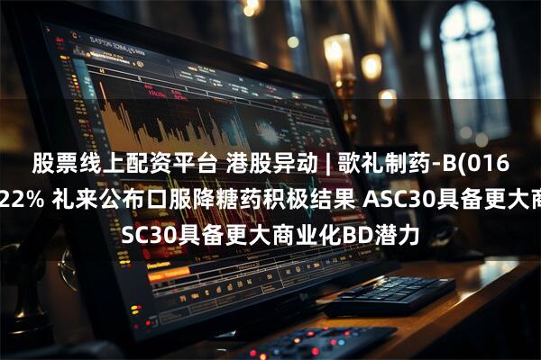 股票线上配资平台 港股异动 | 歌礼制药-B(01672)早盘涨超22% 礼来公布口服降糖药积极结果 ASC30具备更大商业化BD潜力