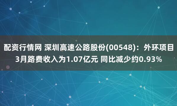配资行情网 深圳高速公路股份(00548)：外环项目3月路费收入为1.07亿元 同比减少约0.93%