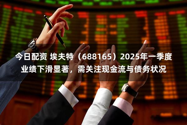 今日配资 埃夫特（688165）2025年一季度业绩下滑显著，需关注现金流与债务状况