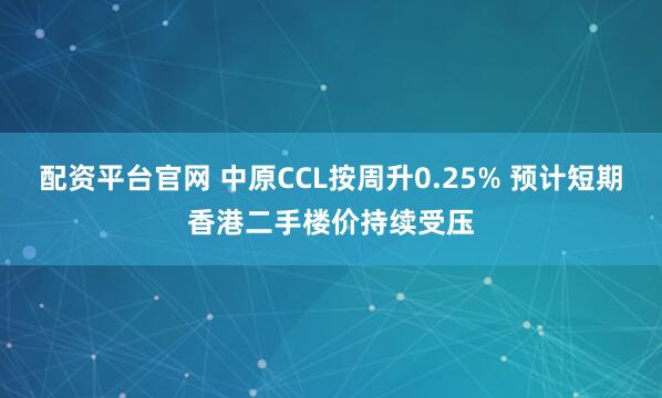 配资平台官网 中原CCL按周升0.25% 预计短期香港二手楼价持续受压