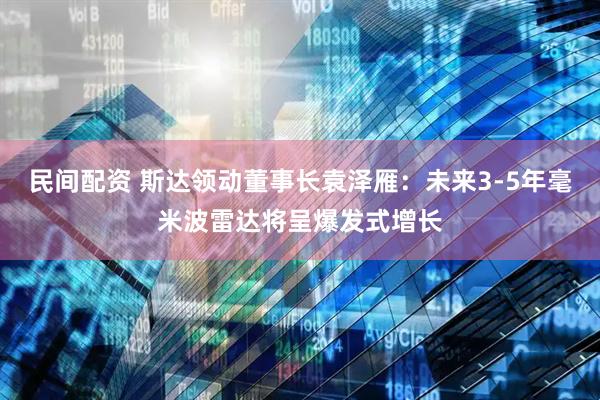 民间配资 斯达领动董事长袁泽雁：未来3-5年毫米波雷达将呈爆发式增长