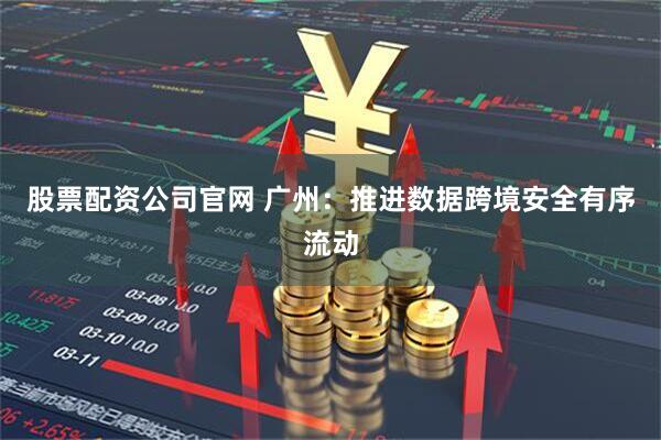 股票配资公司官网 广州：推进数据跨境安全有序流动