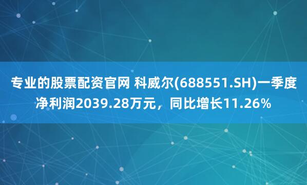 专业的股票配资官网 科威尔(688551.SH)一季度净利润2039.28万元，同比增长11.26%
