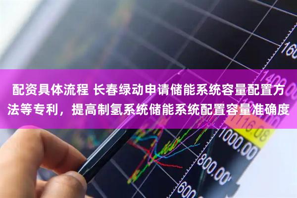 配资具体流程 长春绿动申请储能系统容量配置方法等专利，提高制氢系统储能系统配置容量准确度