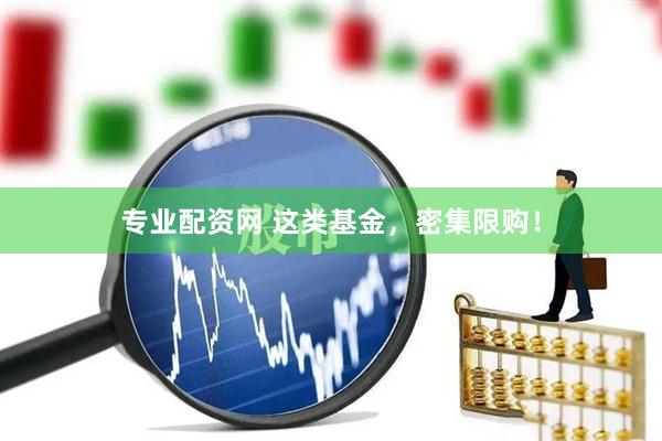 专业配资网 这类基金，密集限购！