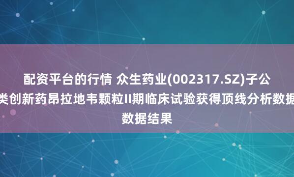 配资平台的行情 众生药业(002317.SZ)子公司一类创新药昂拉地韦颗粒II期临床试验获得顶线分析数据结果