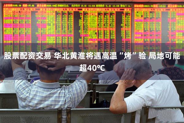 股票配资交易 华北黄淮将遇高温“烤”验 局地可能超40℃