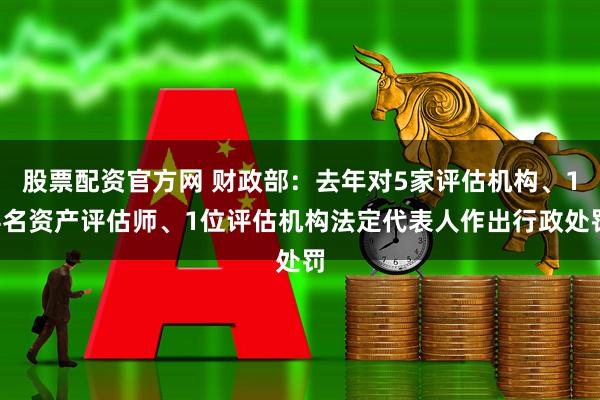 股票配资官方网 财政部：去年对5家评估机构、14名资产评估师、1位评估机构法定代表人作出行政处罚