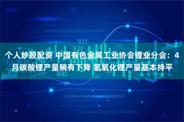 个人炒股配资 中国有色金属工业协会锂业分会：4月碳酸锂产量稍有下降 氢氧化锂产量基本持平