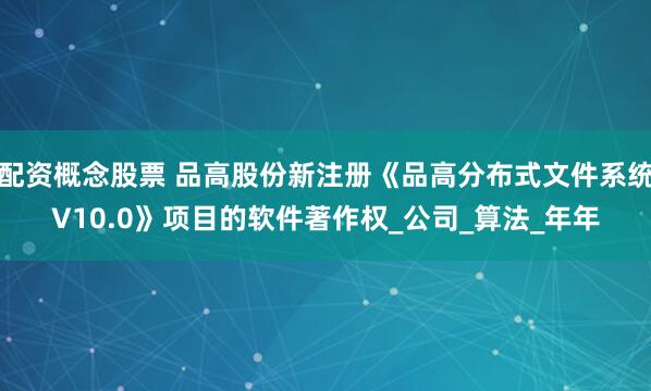 配资概念股票 品高股份新注册《品高分布式文件系统V10.0》项目的软件著作权_公司_算法_年年