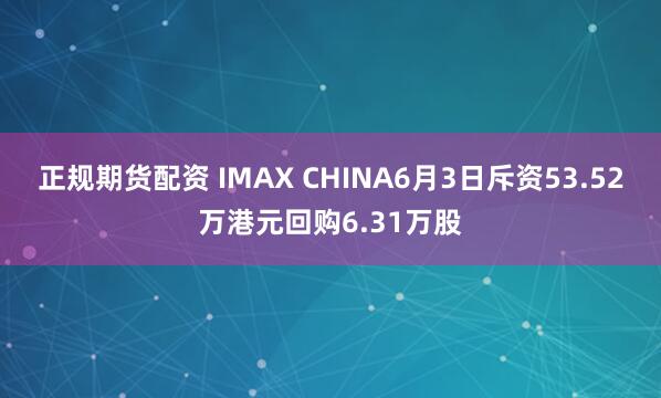 正规期货配资 IMAX CHINA6月3日斥资53.52万港元回购6.31万股