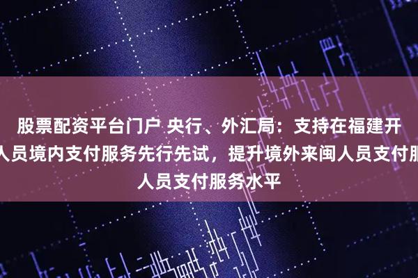 股票配资平台门户 央行、外汇局：支持在福建开展境外人员境内支付服务先行先试，提升境外来闽人员支付服务水平