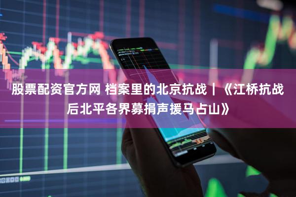股票配资官方网 档案里的北京抗战｜《江桥抗战后北平各界募捐声援马占山》