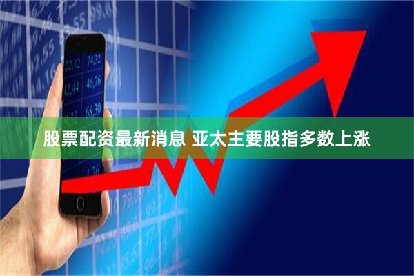 股票配资最新消息 亚太主要股指多数上涨