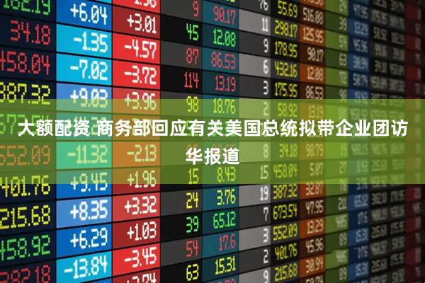 大额配资 商务部回应有关美国总统拟带企业团访华报道