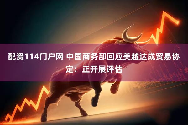 配资114门户网 中国商务部回应美越达成贸易协定：正开展评估