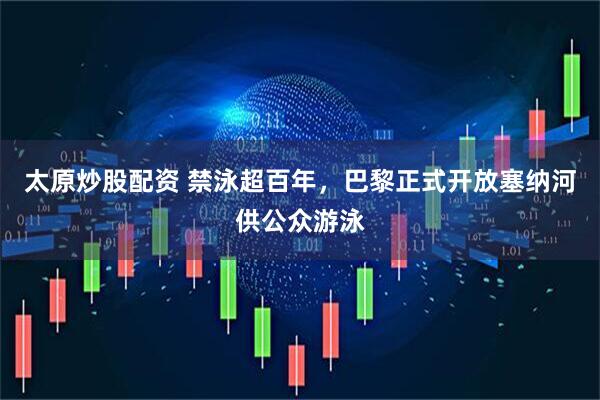 太原炒股配资 禁泳超百年，巴黎正式开放塞纳河供公众游泳