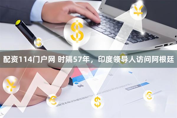 配资114门户网 时隔57年，印度领导人访问阿根廷