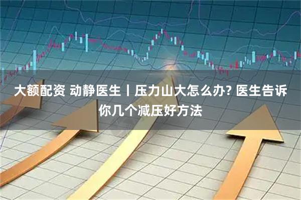 大额配资 动静医生丨压力山大怎么办? 医生告诉你几个减压好方法