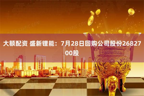 大额配资 盛新锂能：7月28日回购公司股份2682700股