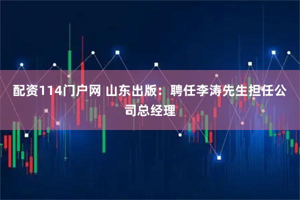 配资114门户网 山东出版：聘任李涛先生担任公司总经理