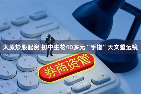 太原炒股配资 初中生花40多元“手搓”天文望远镜
