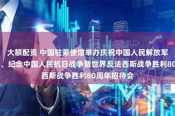 大额配资 中国驻蒙使馆举办庆祝中国人民解放军建军98周年、纪念中国人民抗日战争暨世界反法西斯战争胜利80周年招待会