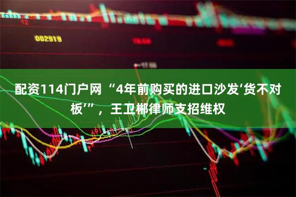 配资114门户网 “4年前购买的进口沙发‘货不对板’”，王卫郴律师支招维权