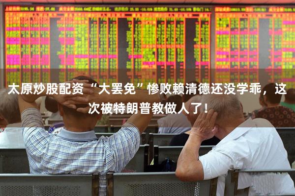 太原炒股配资 “大罢免”惨败赖清德还没学乖，这次被特朗普教做人了！