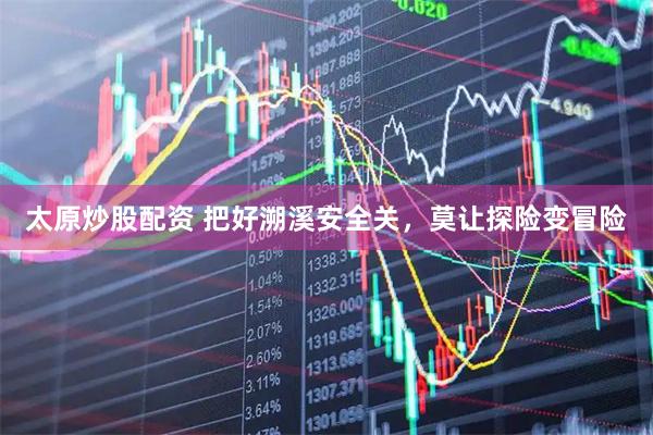 太原炒股配资 把好溯溪安全关，莫让探险变冒险