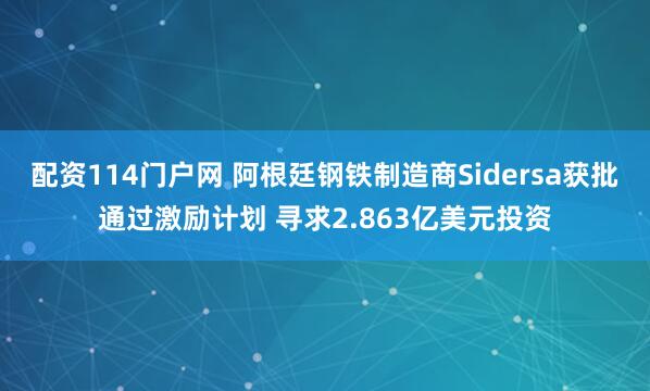 配资114门户网 阿根廷钢铁制造商Sidersa获批通过激励计划 寻求2.863亿美元投资