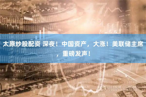 太原炒股配资 深夜！中国资产，大涨！美联储主席，重磅发声！